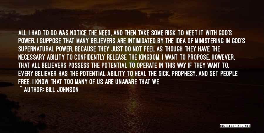 Bill Johnson Quotes: All I Had To Do Was Notice The Need, And Then Take Some Risk To Meet It With God's Power.