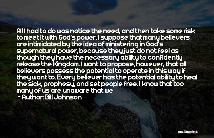 Bill Johnson Quotes: All I Had To Do Was Notice The Need, And Then Take Some Risk To Meet It With God's Power.