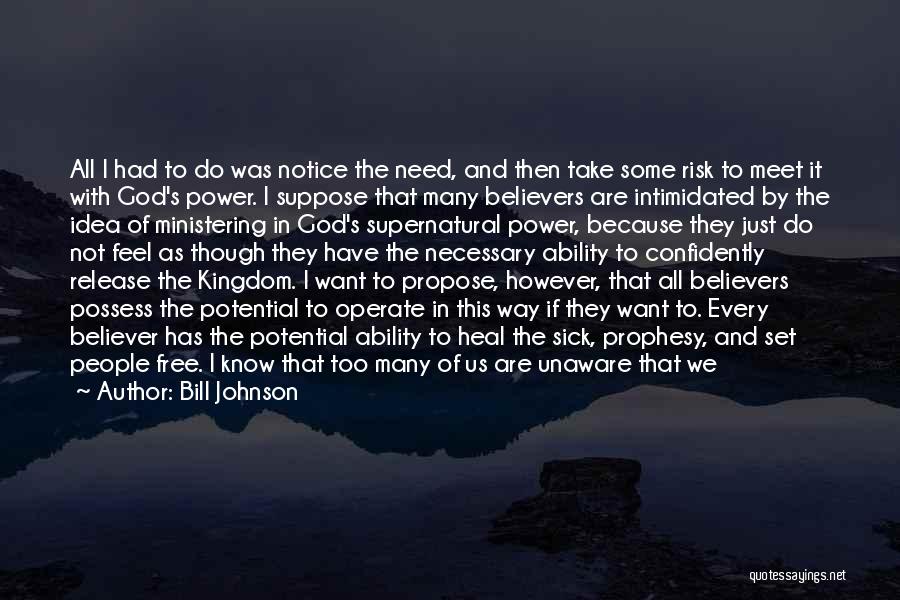 Bill Johnson Quotes: All I Had To Do Was Notice The Need, And Then Take Some Risk To Meet It With God's Power.