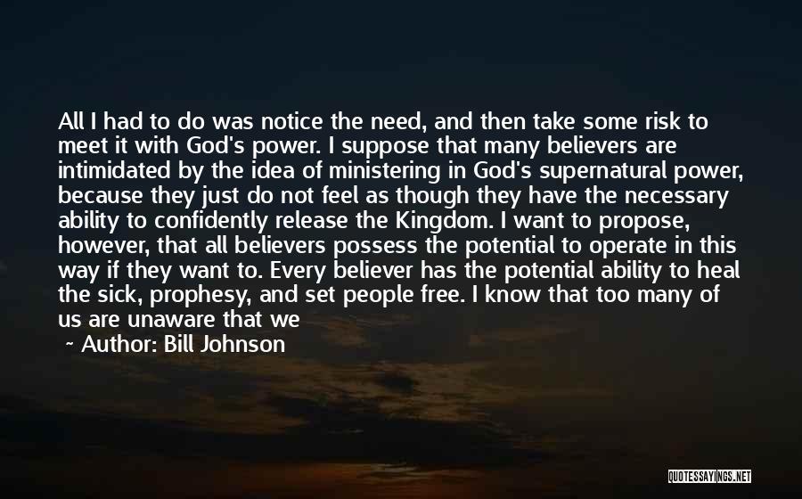 Bill Johnson Quotes: All I Had To Do Was Notice The Need, And Then Take Some Risk To Meet It With God's Power.