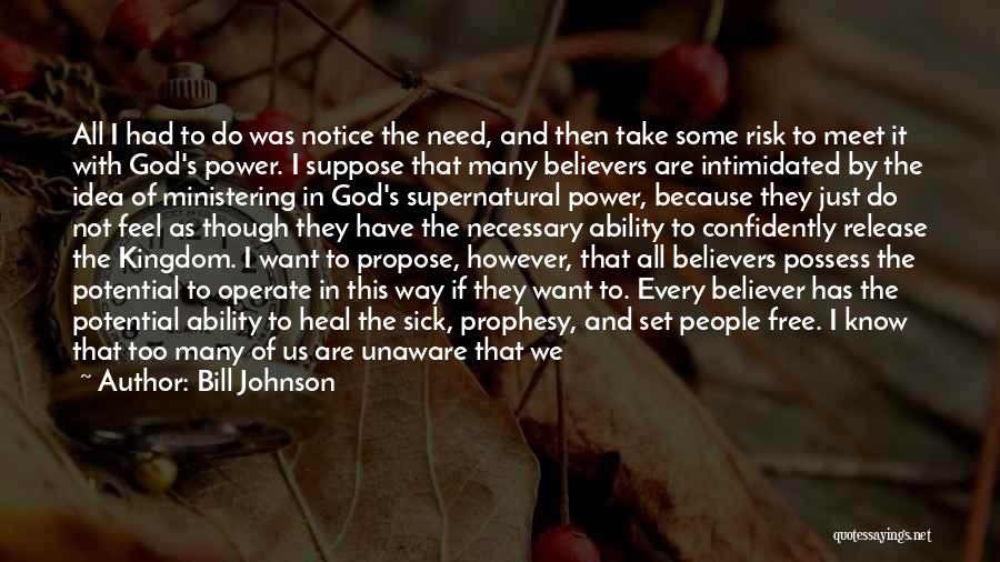 Bill Johnson Quotes: All I Had To Do Was Notice The Need, And Then Take Some Risk To Meet It With God's Power.