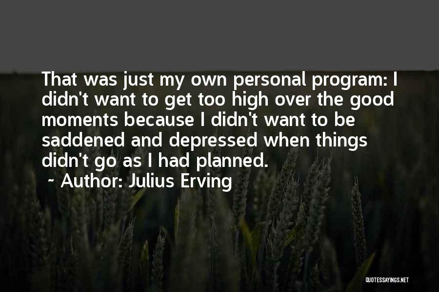 Julius Erving Quotes: That Was Just My Own Personal Program: I Didn't Want To Get Too High Over The Good Moments Because I