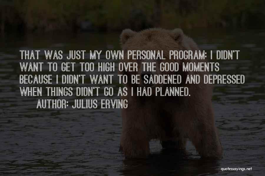 Julius Erving Quotes: That Was Just My Own Personal Program: I Didn't Want To Get Too High Over The Good Moments Because I
