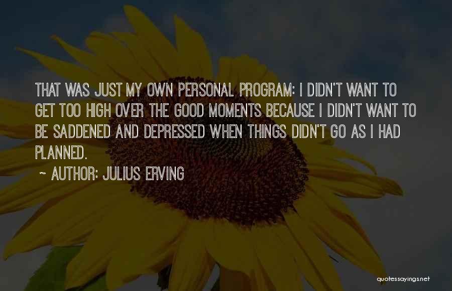 Julius Erving Quotes: That Was Just My Own Personal Program: I Didn't Want To Get Too High Over The Good Moments Because I