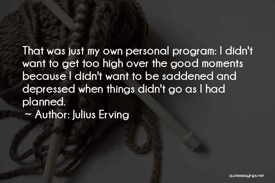 Julius Erving Quotes: That Was Just My Own Personal Program: I Didn't Want To Get Too High Over The Good Moments Because I