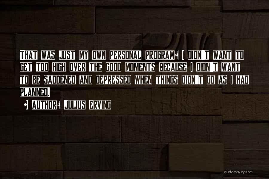 Julius Erving Quotes: That Was Just My Own Personal Program: I Didn't Want To Get Too High Over The Good Moments Because I