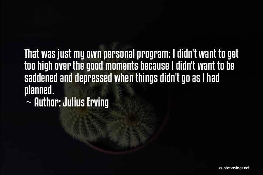 Julius Erving Quotes: That Was Just My Own Personal Program: I Didn't Want To Get Too High Over The Good Moments Because I