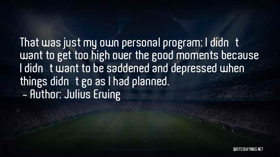 Julius Erving Quotes: That Was Just My Own Personal Program: I Didn't Want To Get Too High Over The Good Moments Because I