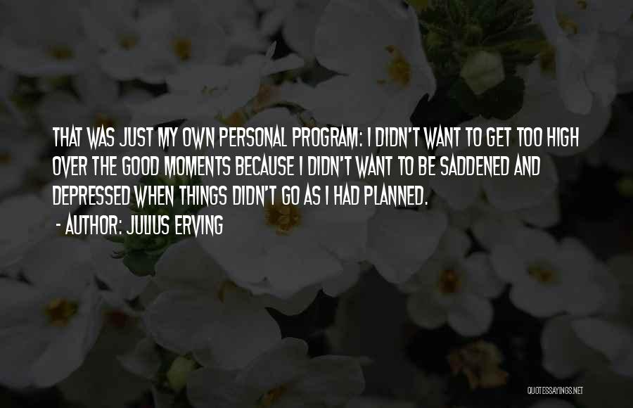 Julius Erving Quotes: That Was Just My Own Personal Program: I Didn't Want To Get Too High Over The Good Moments Because I