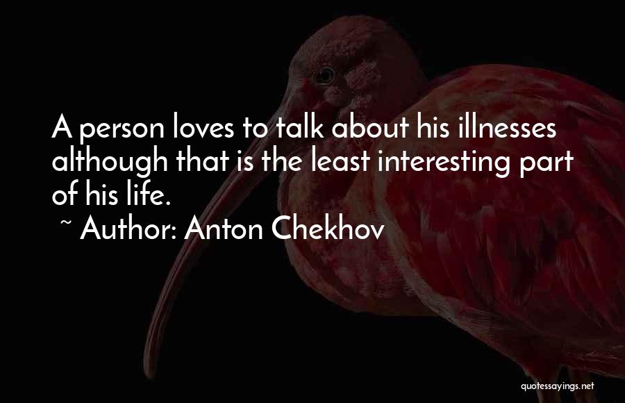 Anton Chekhov Quotes: A Person Loves To Talk About His Illnesses Although That Is The Least Interesting Part Of His Life.