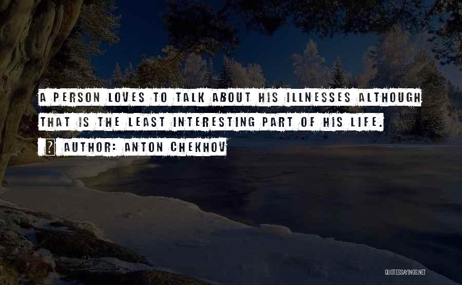 Anton Chekhov Quotes: A Person Loves To Talk About His Illnesses Although That Is The Least Interesting Part Of His Life.