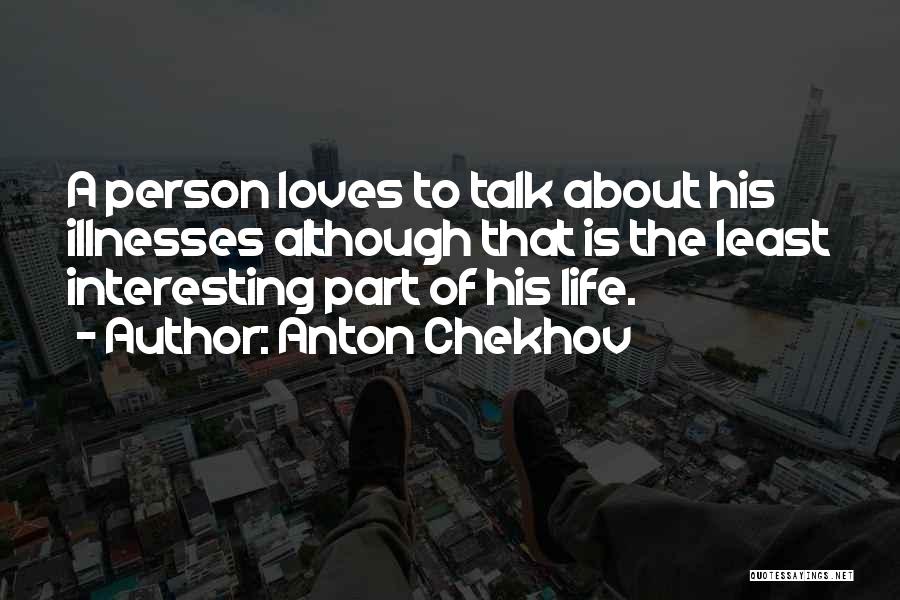 Anton Chekhov Quotes: A Person Loves To Talk About His Illnesses Although That Is The Least Interesting Part Of His Life.