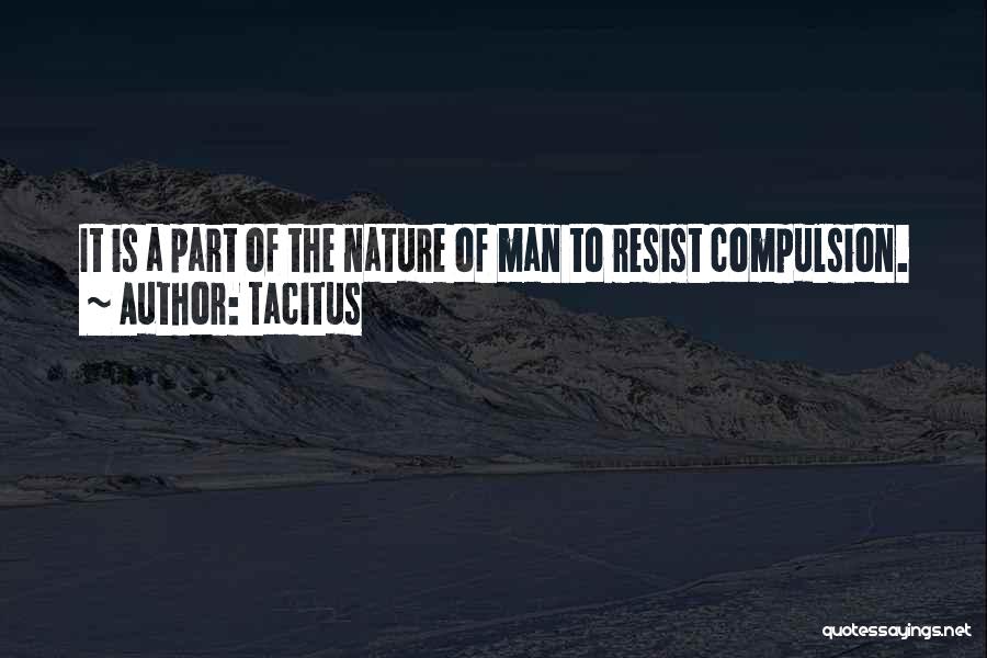 Tacitus Quotes: It Is A Part Of The Nature Of Man To Resist Compulsion.