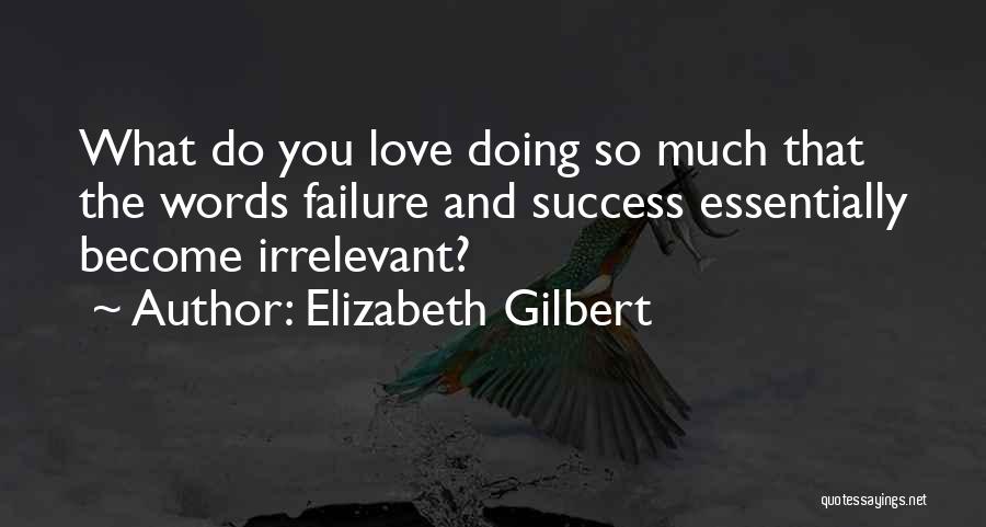 Elizabeth Gilbert Quotes: What Do You Love Doing So Much That The Words Failure And Success Essentially Become Irrelevant?