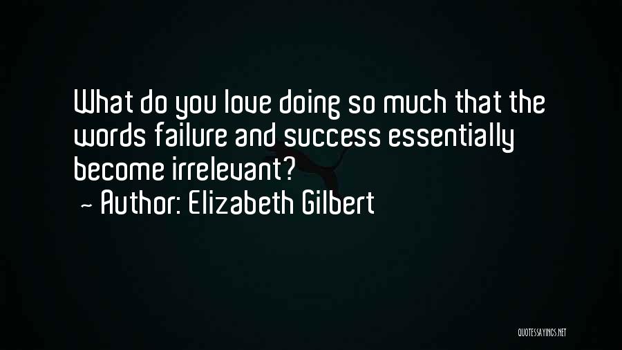 Elizabeth Gilbert Quotes: What Do You Love Doing So Much That The Words Failure And Success Essentially Become Irrelevant?