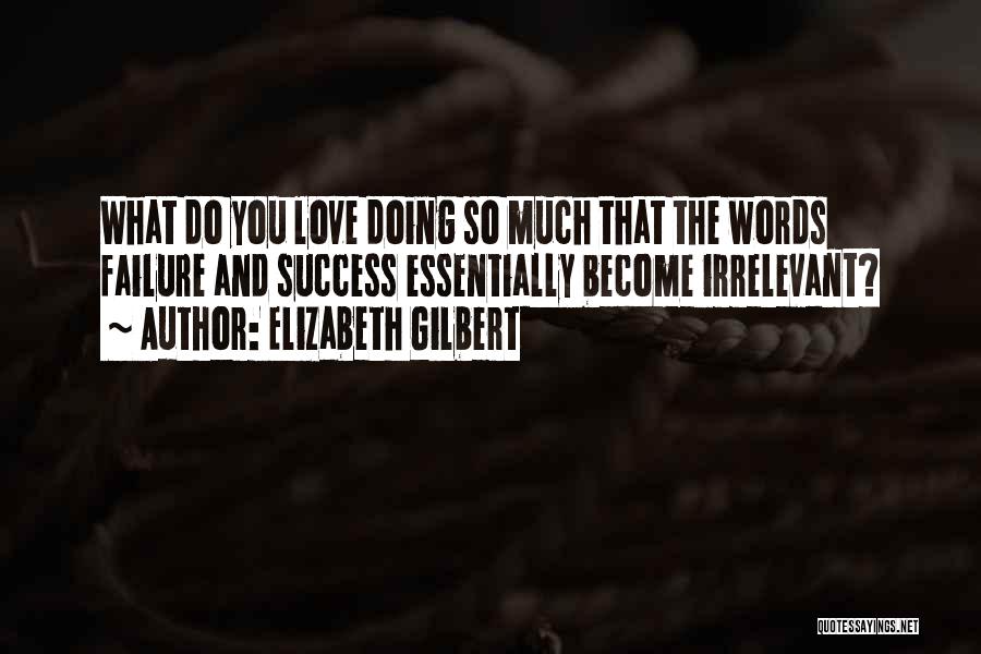 Elizabeth Gilbert Quotes: What Do You Love Doing So Much That The Words Failure And Success Essentially Become Irrelevant?