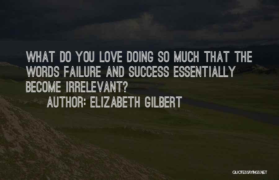 Elizabeth Gilbert Quotes: What Do You Love Doing So Much That The Words Failure And Success Essentially Become Irrelevant?