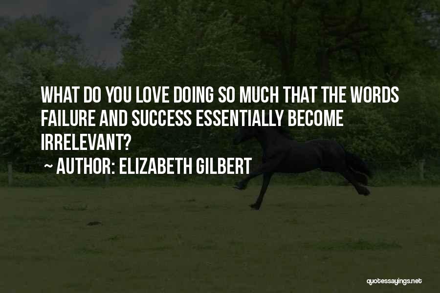 Elizabeth Gilbert Quotes: What Do You Love Doing So Much That The Words Failure And Success Essentially Become Irrelevant?