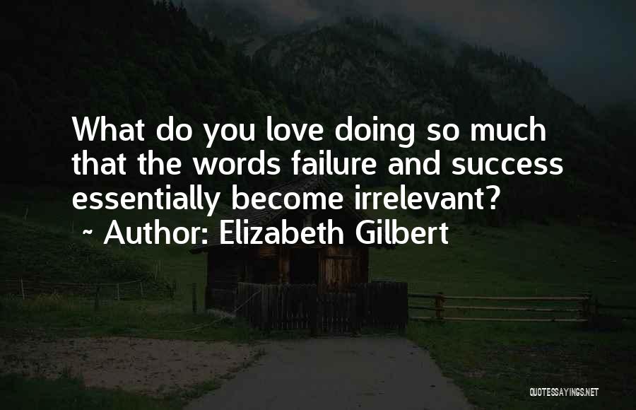 Elizabeth Gilbert Quotes: What Do You Love Doing So Much That The Words Failure And Success Essentially Become Irrelevant?