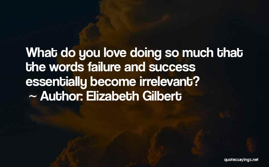 Elizabeth Gilbert Quotes: What Do You Love Doing So Much That The Words Failure And Success Essentially Become Irrelevant?