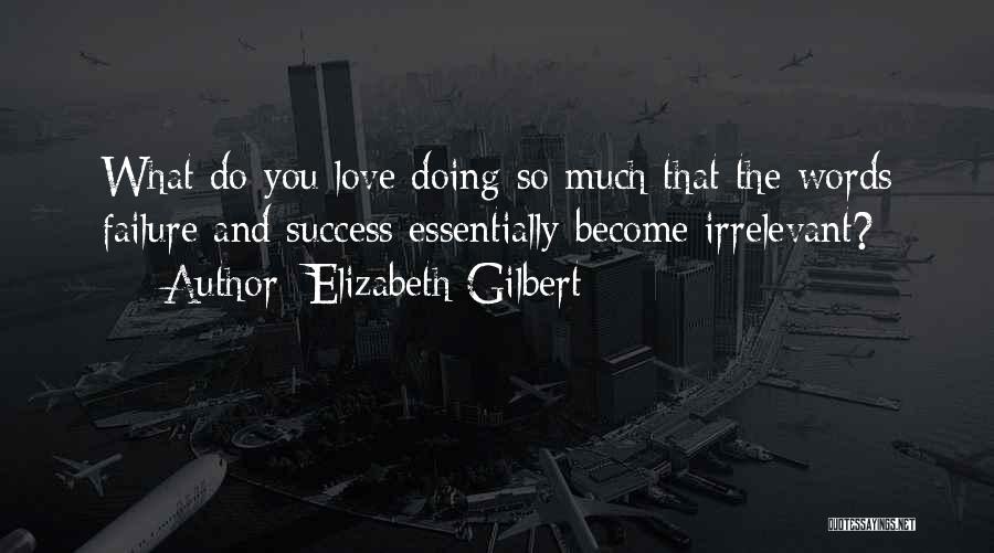 Elizabeth Gilbert Quotes: What Do You Love Doing So Much That The Words Failure And Success Essentially Become Irrelevant?