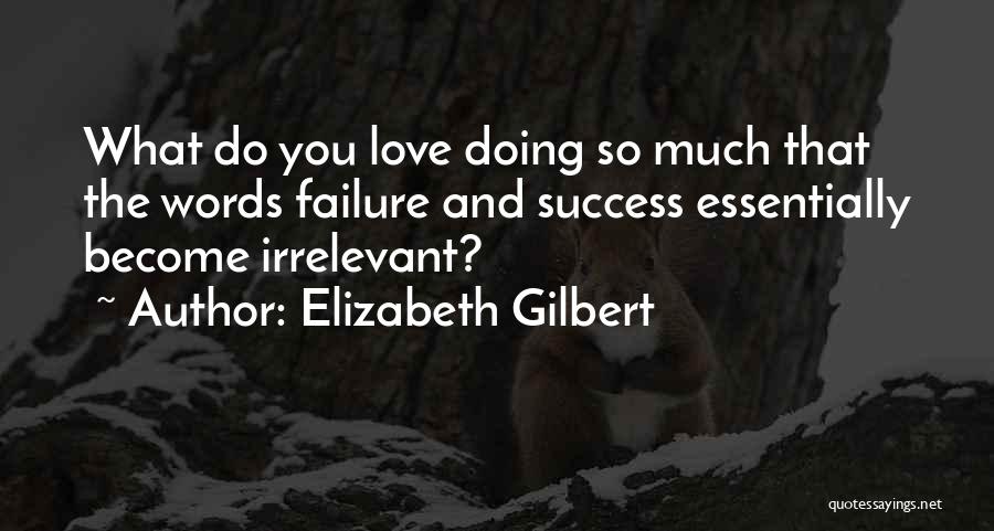 Elizabeth Gilbert Quotes: What Do You Love Doing So Much That The Words Failure And Success Essentially Become Irrelevant?