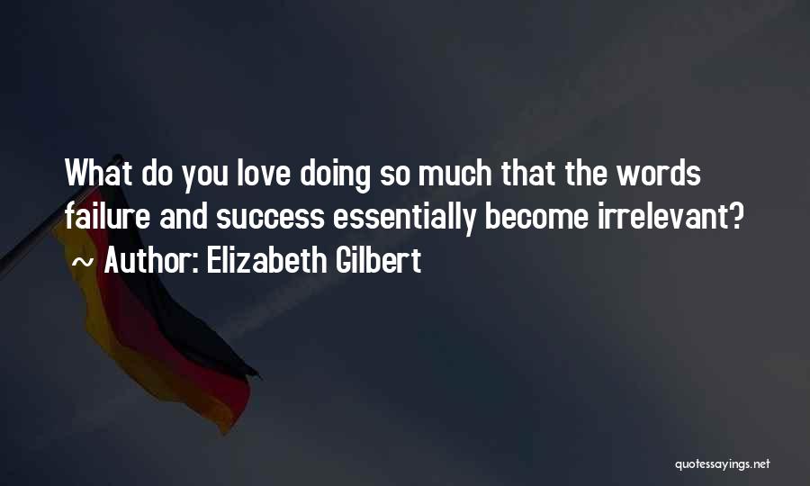 Elizabeth Gilbert Quotes: What Do You Love Doing So Much That The Words Failure And Success Essentially Become Irrelevant?