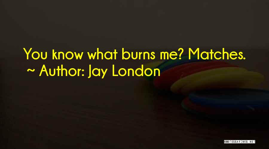 Jay London Quotes: You Know What Burns Me? Matches.