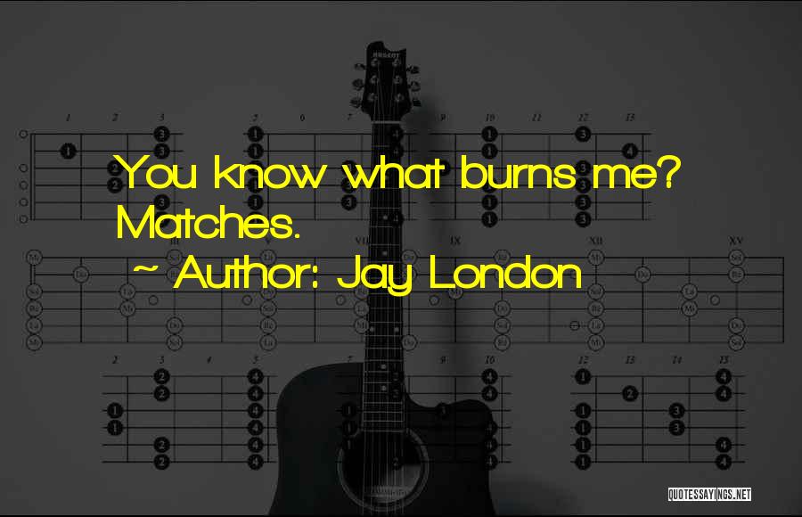 Jay London Quotes: You Know What Burns Me? Matches.