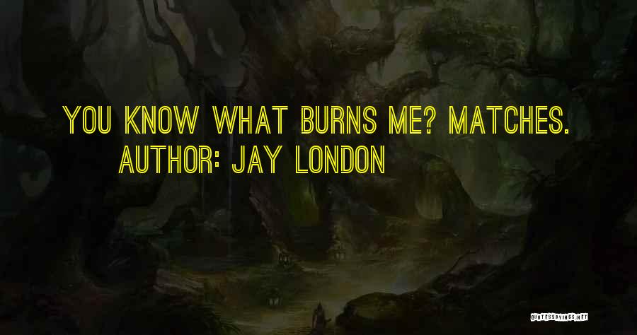 Jay London Quotes: You Know What Burns Me? Matches.
