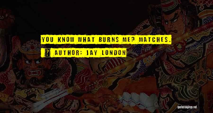 Jay London Quotes: You Know What Burns Me? Matches.