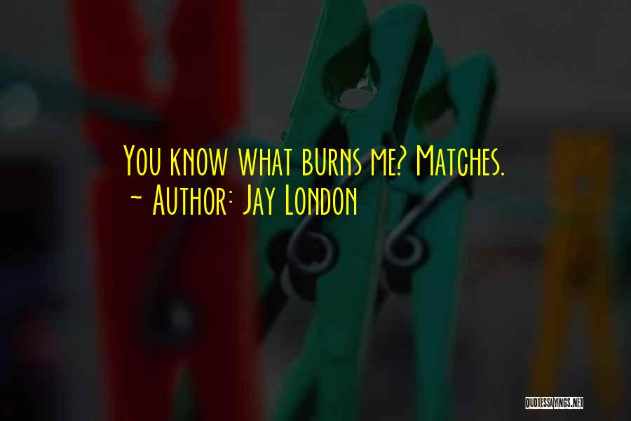 Jay London Quotes: You Know What Burns Me? Matches.