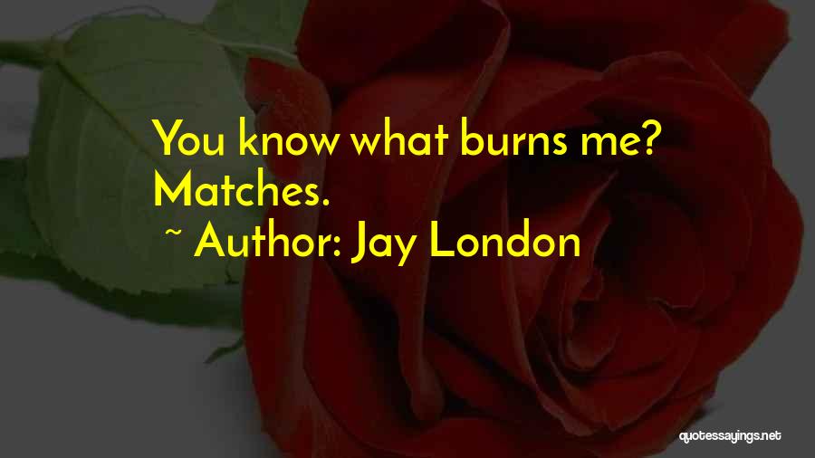 Jay London Quotes: You Know What Burns Me? Matches.