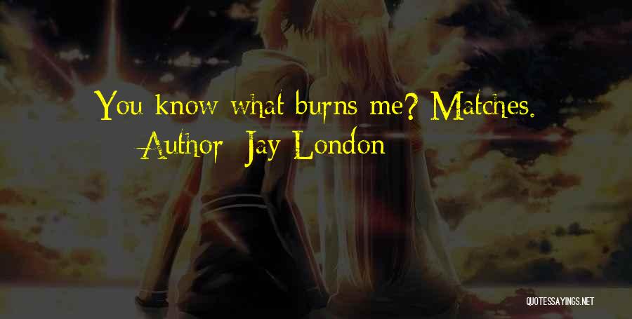Jay London Quotes: You Know What Burns Me? Matches.