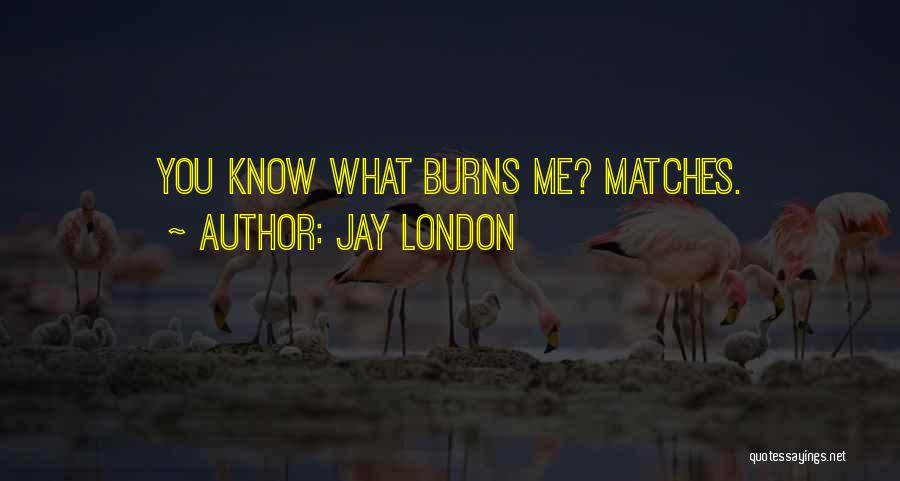 Jay London Quotes: You Know What Burns Me? Matches.
