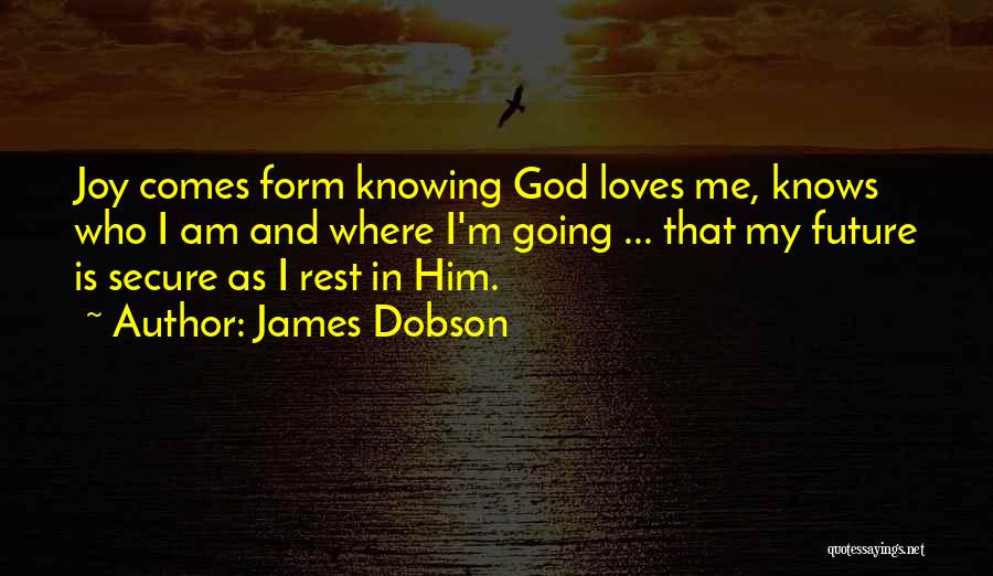 James Dobson Quotes: Joy Comes Form Knowing God Loves Me, Knows Who I Am And Where I'm Going ... That My Future Is