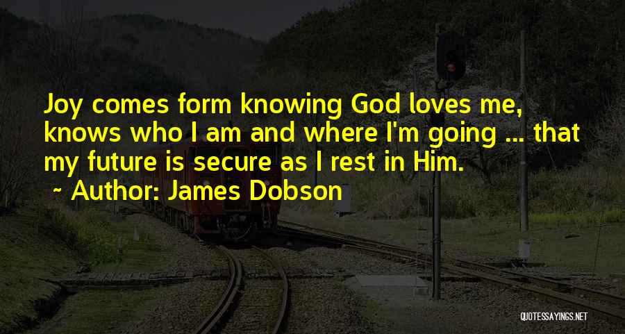 James Dobson Quotes: Joy Comes Form Knowing God Loves Me, Knows Who I Am And Where I'm Going ... That My Future Is