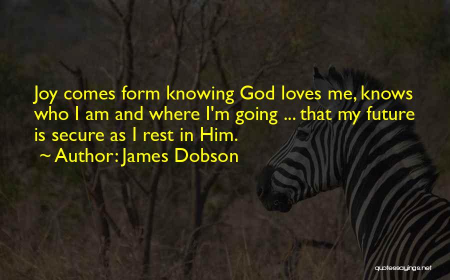 James Dobson Quotes: Joy Comes Form Knowing God Loves Me, Knows Who I Am And Where I'm Going ... That My Future Is