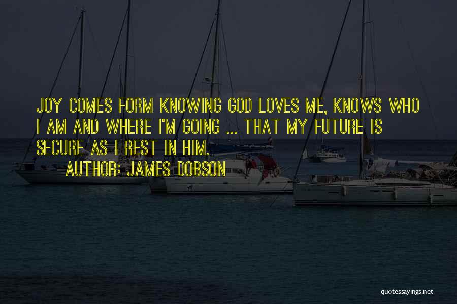 James Dobson Quotes: Joy Comes Form Knowing God Loves Me, Knows Who I Am And Where I'm Going ... That My Future Is