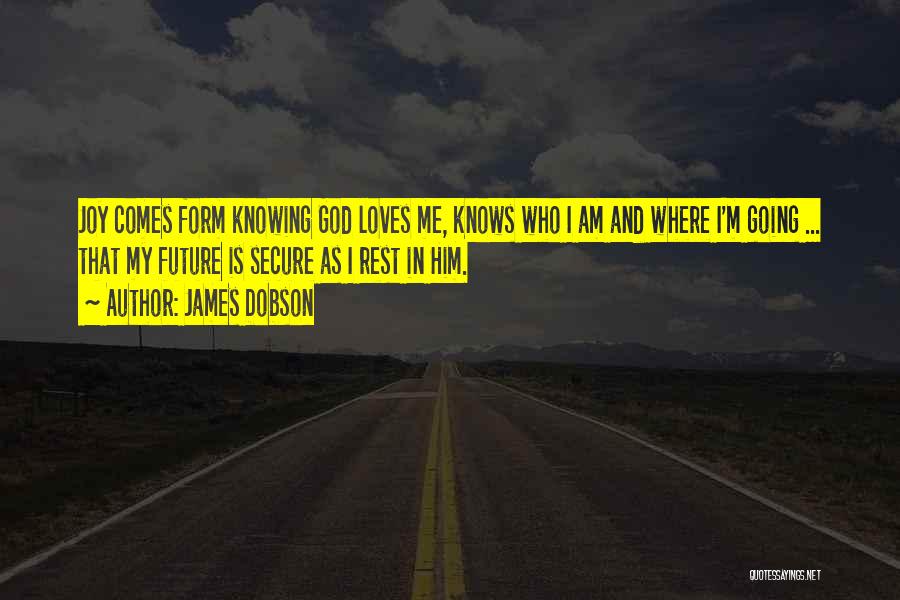 James Dobson Quotes: Joy Comes Form Knowing God Loves Me, Knows Who I Am And Where I'm Going ... That My Future Is