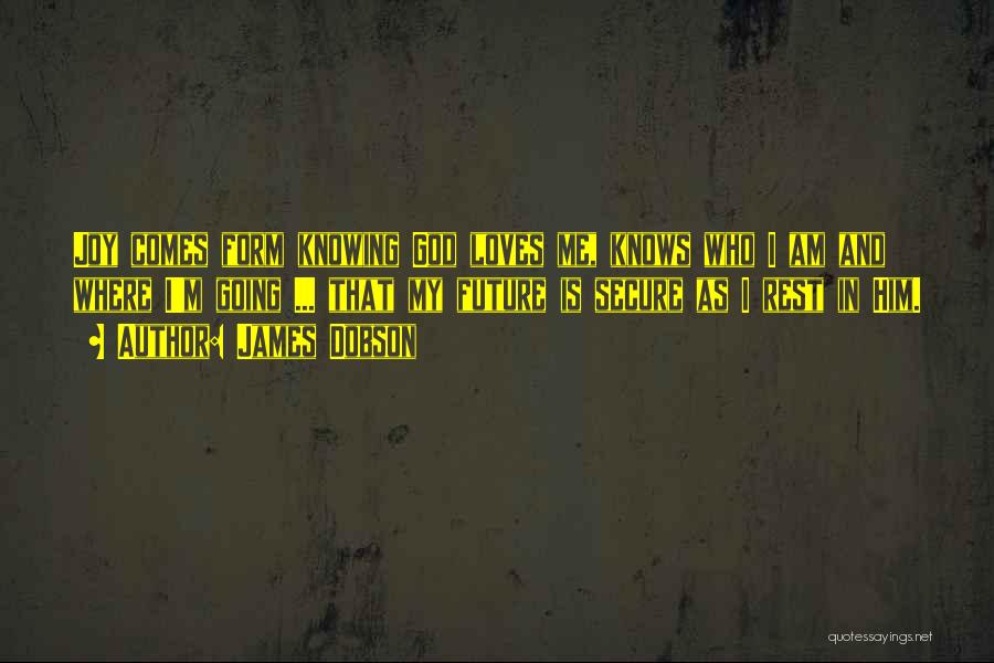 James Dobson Quotes: Joy Comes Form Knowing God Loves Me, Knows Who I Am And Where I'm Going ... That My Future Is
