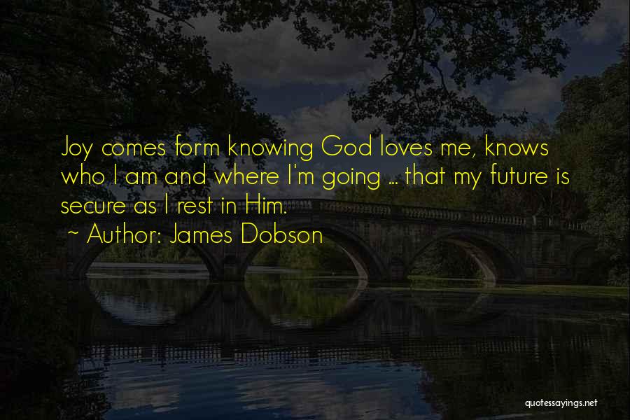 James Dobson Quotes: Joy Comes Form Knowing God Loves Me, Knows Who I Am And Where I'm Going ... That My Future Is