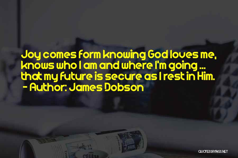 James Dobson Quotes: Joy Comes Form Knowing God Loves Me, Knows Who I Am And Where I'm Going ... That My Future Is