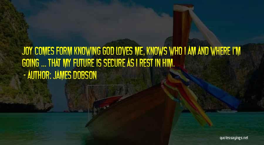 James Dobson Quotes: Joy Comes Form Knowing God Loves Me, Knows Who I Am And Where I'm Going ... That My Future Is