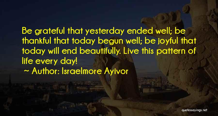 Israelmore Ayivor Quotes: Be Grateful That Yesterday Ended Well; Be Thankful That Today Begun Well; Be Joyful That Today Will End Beautifully. Live