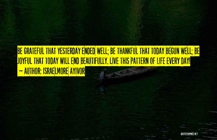 Israelmore Ayivor Quotes: Be Grateful That Yesterday Ended Well; Be Thankful That Today Begun Well; Be Joyful That Today Will End Beautifully. Live