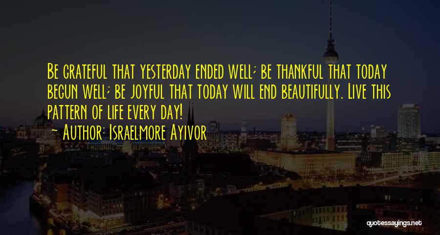 Israelmore Ayivor Quotes: Be Grateful That Yesterday Ended Well; Be Thankful That Today Begun Well; Be Joyful That Today Will End Beautifully. Live