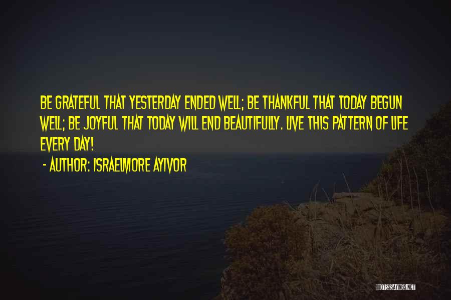 Israelmore Ayivor Quotes: Be Grateful That Yesterday Ended Well; Be Thankful That Today Begun Well; Be Joyful That Today Will End Beautifully. Live