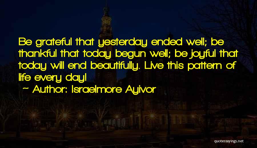 Israelmore Ayivor Quotes: Be Grateful That Yesterday Ended Well; Be Thankful That Today Begun Well; Be Joyful That Today Will End Beautifully. Live