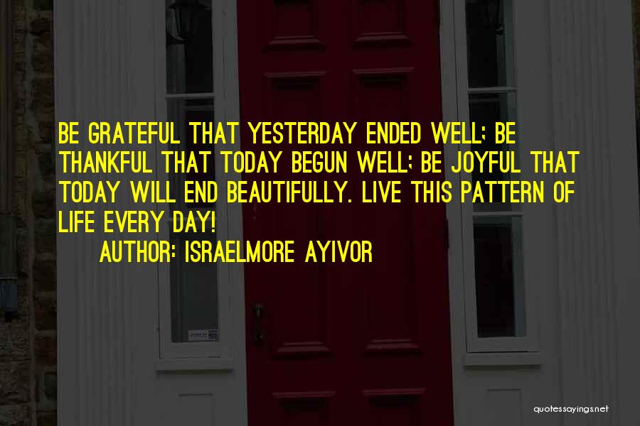 Israelmore Ayivor Quotes: Be Grateful That Yesterday Ended Well; Be Thankful That Today Begun Well; Be Joyful That Today Will End Beautifully. Live